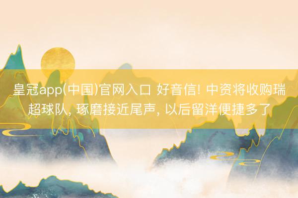 皇冠app(中国)官网入口 好音信! 中资将收购瑞超球队， 琢磨接近尾声， 以后留洋便捷多了
