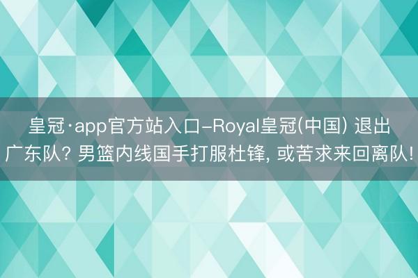 皇冠·app官方站入口-Royal皇冠(中国) 退出广东队? 男篮内线国手打服杜锋， 或苦求来回离队!