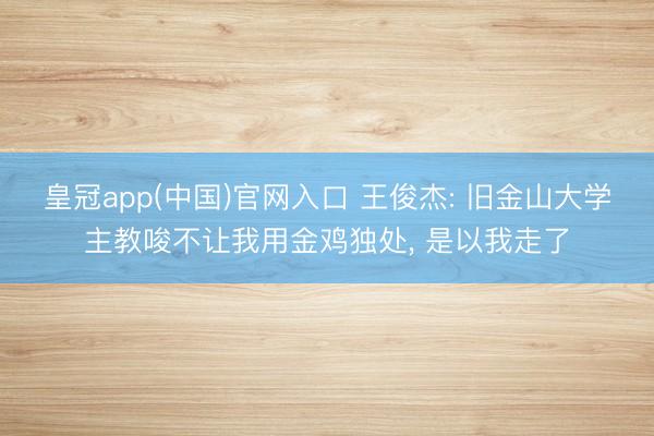 皇冠app(中国)官网入口 王俊杰: 旧金山大学主教唆不让我用金鸡独处， 是以我走了