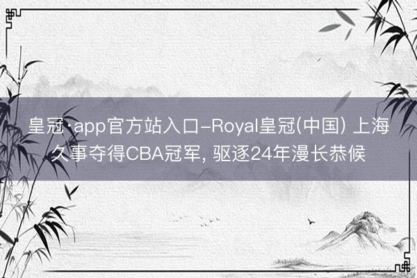皇冠·app官方站入口-Royal皇冠(中国) 上海久事夺得CBA冠军， 驱逐24年漫长恭候