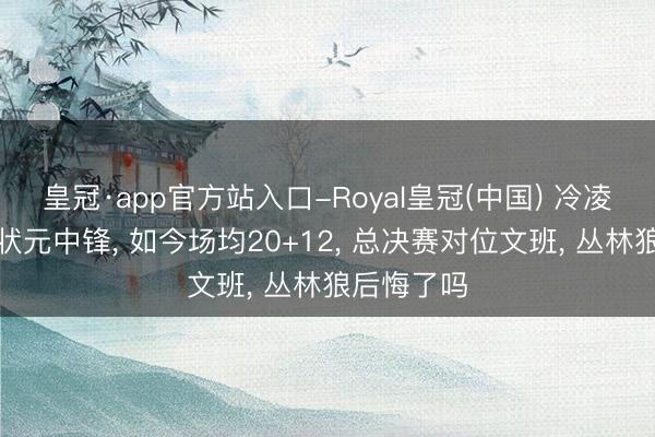 皇冠·app官方站入口-Royal皇冠(中国) 冷凌弃拆除的状元中锋， 如今场均20+12， 总决赛对位文班， 丛林狼后悔了吗