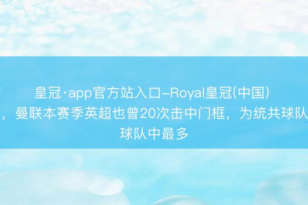 皇冠·app官方站入口-Royal皇冠(中国) 不红运，曼联本赛季英超也曾20次击中门框，为统共球队中最多