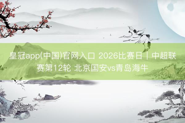 皇冠app(中国)官网入口 2026比赛日｜中超联赛第12轮 北京国安vs青岛海牛