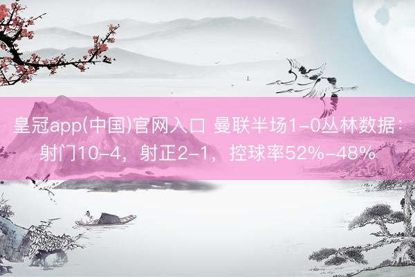 皇冠app(中国)官网入口 曼联半场1-0丛林数据：射门10-4，射正2-1，控球率52%-48%