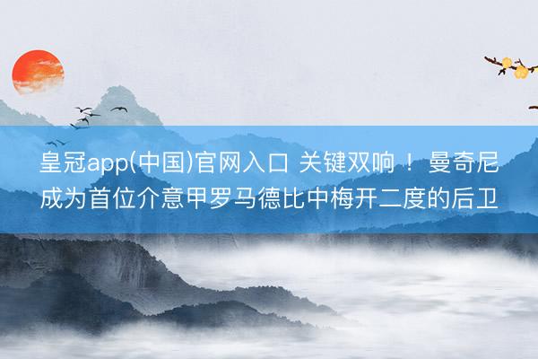 皇冠app(中国)官网入口 关键双响 !曼奇尼成为首位介意甲罗马德比中梅开二度的后卫