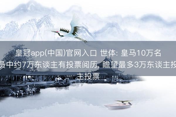 皇冠app(中国)官网入口 世体: 皇马10万名会员中约7万东谈主有投票阅历， 瞻望最多3万东谈主投票