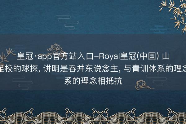 皇冠·app官方站入口-Royal皇冠(中国) 山东泰山足校的球探， 讲明是吞并东说念主， 与青训体系的理念相抵抗