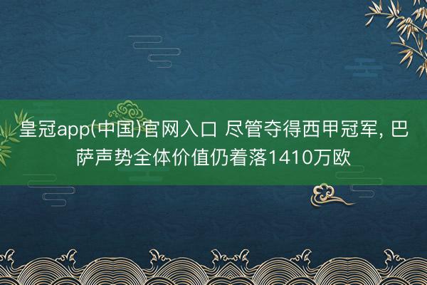 皇冠app(中国)官网入口 尽管夺得西甲冠军, 巴萨声势全体价值仍着落1410万欧