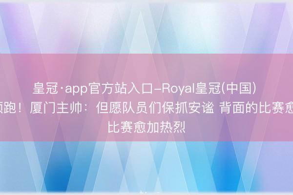 皇冠·app官方站入口-Royal皇冠(中国) 5连胜领跑！厦门主帅：但愿队员们保抓安谧 背面的比赛愈加热烈