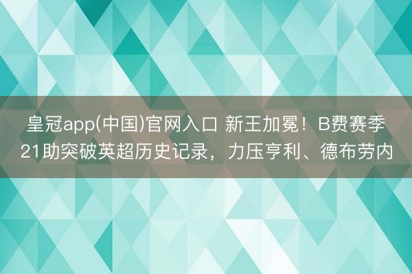 皇冠app(中国)官网入口 新王加冕！B费赛季21助突破英超历史记录，力压亨利、德布劳内