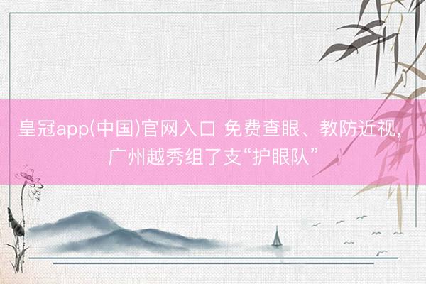 皇冠app(中国)官网入口 免费查眼、教防近视， 广州越秀组了支“护眼队”
