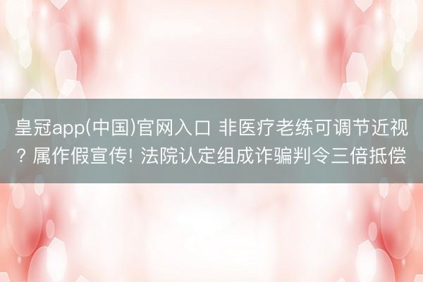 皇冠app(中国)官网入口 非医疗老练可调节近视? 属作假宣传! 法院认定组成诈骗判令三倍抵偿