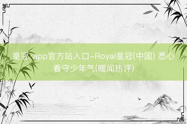 皇冠·app官方站入口-Royal皇冠(中国) 悉心看守少年气(暖闻热评)