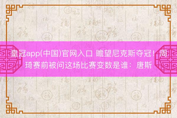 皇冠app(中国)官网入口 瞻望尼克斯夺冠！周琦赛前被问这场比赛变数是谁：唐斯
