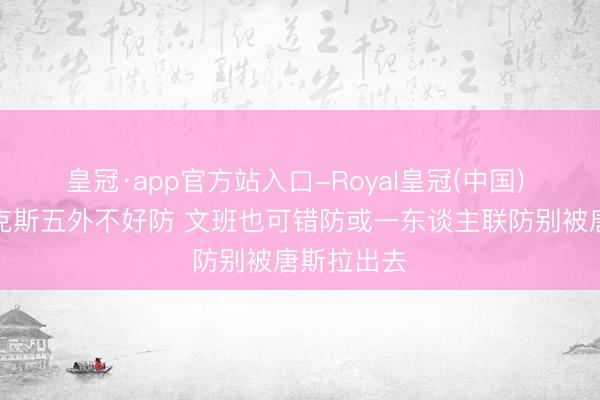 皇冠·app官方站入口-Royal皇冠(中国) 评释：尼克斯五外不好防 文班也可错防或一东谈主联防别被唐斯拉出去