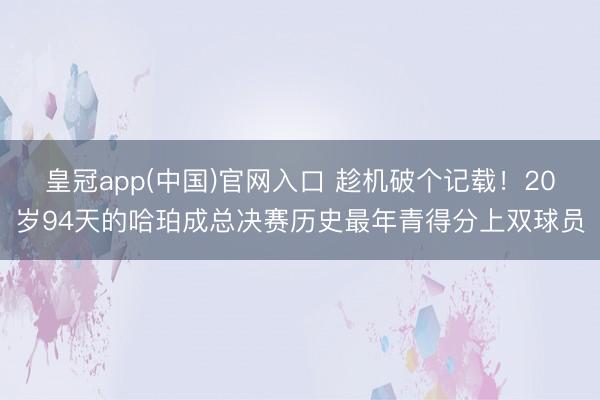 皇冠app(中国)官网入口 趁机破个记载！20岁94天的哈珀成总决赛历史最年青得分上双球员