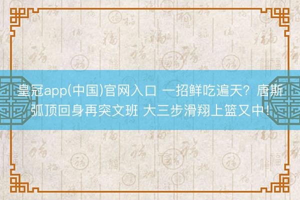 皇冠app(中国)官网入口 一招鲜吃遍天？唐斯弧顶回身再突文班 大三步滑翔上篮又中！