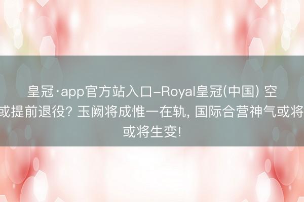皇冠·app官方站入口-Royal皇冠(中国) 空间站或提前退役? 玉阙将成惟一在轨, 国际合营神气或将生变!
