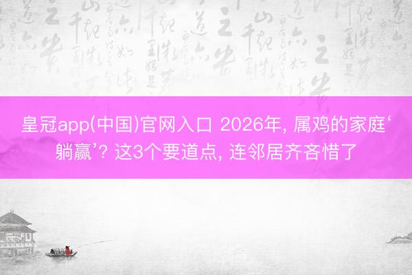 皇冠app(中国)官网入口 2026年， 属鸡的家庭‘躺赢’? 这3个要道点， 连邻居齐吝惜了