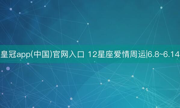 皇冠app(中国)官网入口 12星座爱情周运|6.8~6.14