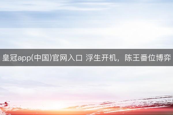 皇冠app(中国)官网入口 浮生开机，陈王番位博弈