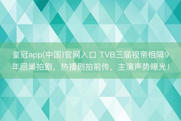 皇冠app(中国)官网入口 TVB三届视帝相隔9年回巢拍剧，热播剧拍前传，主演声势曝光！