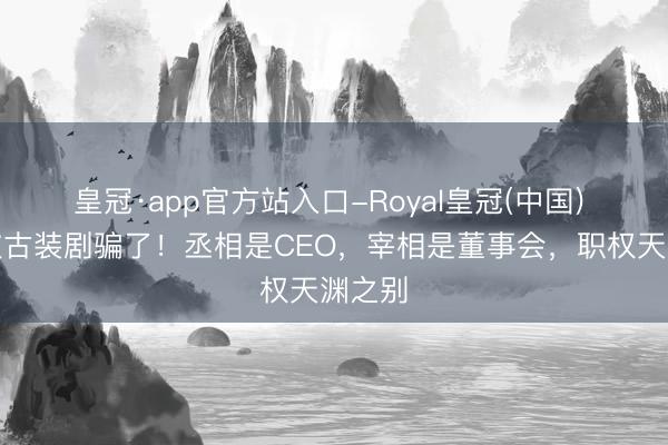 皇冠·app官方站入口-Royal皇冠(中国) 别再被古装剧骗了！丞相是CEO，宰相是董事会，职权天渊之别