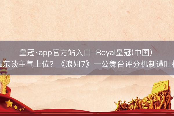 皇冠·app官方站入口-Royal皇冠(中国) 靠东谈主气上位？《浪姐7》一公舞台评分机制遭吐槽