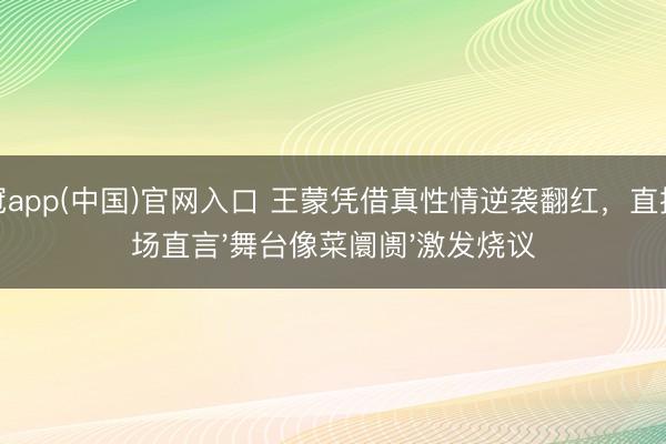 皇冠app(中国)官网入口 王蒙凭借真性情逆袭翻红，直播现场直言'舞台像菜阛阓'激发烧议