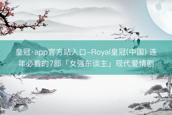 皇冠·app官方站入口-Royal皇冠(中国) 连年必看的7部「女强东谈主」现代爱情剧