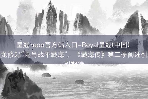 皇冠·app官方站入口-Royal皇冠(中国) 郑晓龙修起“无肖战不藏海”，《藏海传》第二季阐述引期待