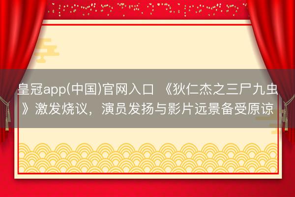 皇冠app(中国)官网入口 《狄仁杰之三尸九虫》激发烧议，演员发扬与影片远景备受原谅