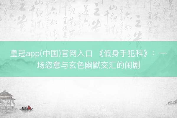 皇冠app(中国)官网入口 《低身手犯科》：一场恣意与玄色幽默交汇的闹剧