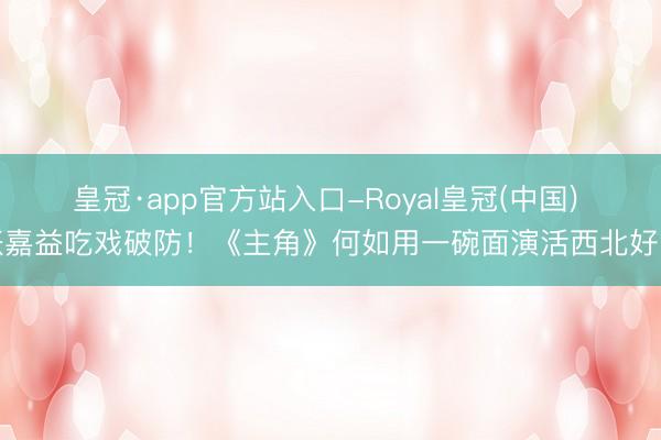皇冠·app官方站入口-Royal皇冠(中国) 张嘉益吃戏破防！《主角》何如用一碗面演活西北好汉