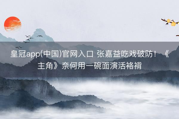 皇冠app(中国)官网入口 张嘉益吃戏破防！《主角》奈何用一碗面演活袼褙