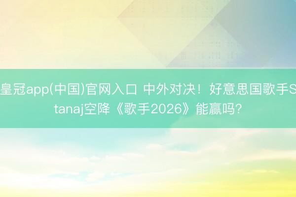皇冠app(中国)官网入口 中外对决！好意思国歌手Stanaj空降《歌手2026》能赢吗？