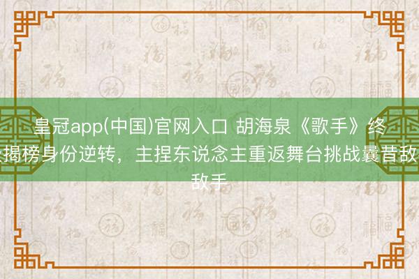 皇冠app(中国)官网入口 胡海泉《歌手》终极揭榜身份逆转，主捏东说念主重返舞台挑战曩昔敌手