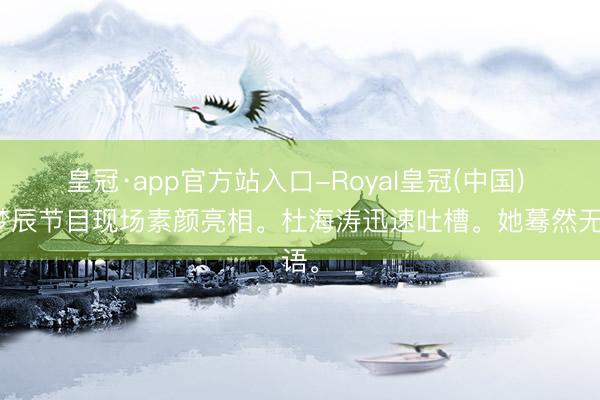 皇冠·app官方站入口-Royal皇冠(中国) 沈梦辰节目现场素颜亮相。杜海涛迅速吐槽。她蓦然无语。