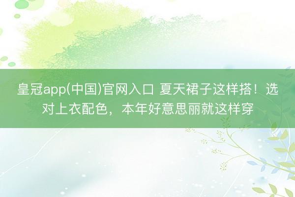 皇冠app(中国)官网入口 夏天裙子这样搭！选对上衣配色，本年好意思丽就这样穿