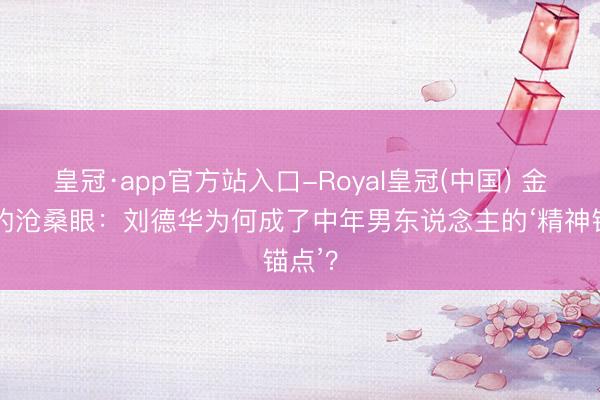 皇冠·app官方站入口-Royal皇冠(中国) 金发下的沧桑眼：刘德华为何成了中年男东说念主的‘精神锚点’？