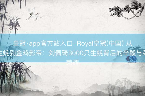 皇冠·app官方站入口-Royal皇冠(中国) 从撬生蚝到金鸡影帝：刘佩琦3000只生蚝背后的辛酸与荣耀