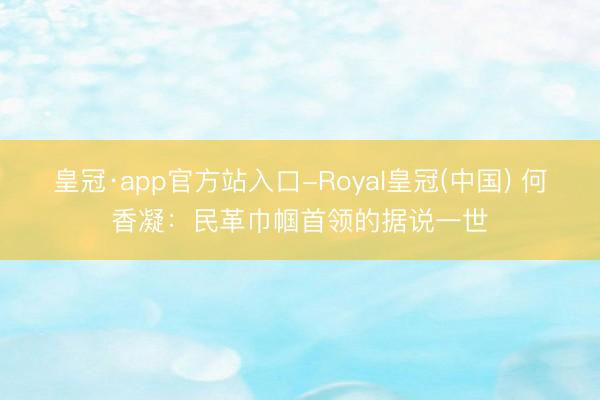 皇冠·app官方站入口-Royal皇冠(中国) 何香凝：民革巾帼首领的据说一世