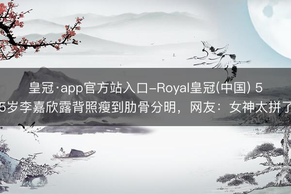 皇冠·app官方站入口-Royal皇冠(中国) 55岁李嘉欣露背照瘦到肋骨分明，网友：女神太拼了