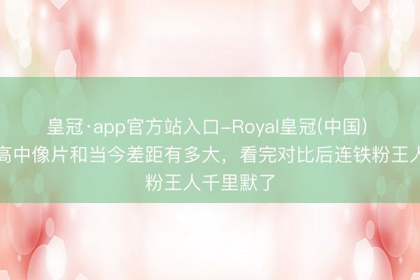 皇冠·app官方站入口-Royal皇冠(中国) 赵露念念高中像片和当今差距有多大，看完对比后连铁粉王人千里默了