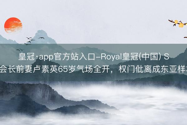 皇冠·app官方站入口-Royal皇冠(中国) SK会长前妻卢素英65岁气场全开，权门仳离成东亚样本