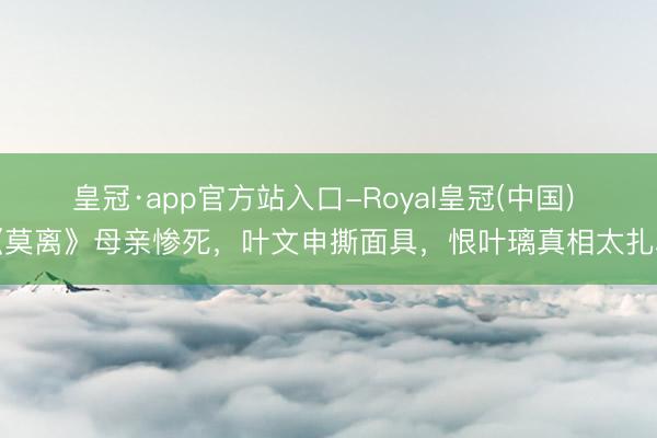 皇冠·app官方站入口-Royal皇冠(中国) 《莫离》母亲惨死，叶文申撕面具，恨叶璃真相太扎心