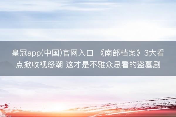 皇冠app(中国)官网入口 《南部档案》3大看点掀收视怒潮 这才是不雅众思看的盗墓剧