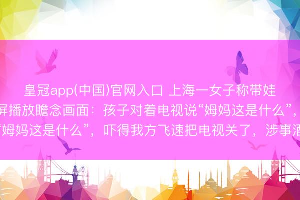 皇冠app(中国)官网入口 上海一女子称带娃住酒店，电视短暂被投屏播放瞻念画面：孩子对着电视说“姆妈这是什么”，吓得我方飞速把电视关了，涉事酒店恢复