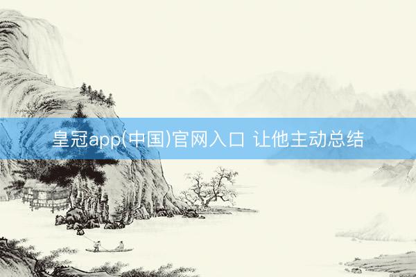 皇冠app(中国)官网入口 让他主动总结