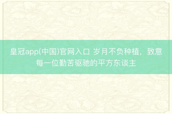 皇冠app(中国)官网入口 岁月不负种植，致意每一位勤苦驱驰的平方东谈主